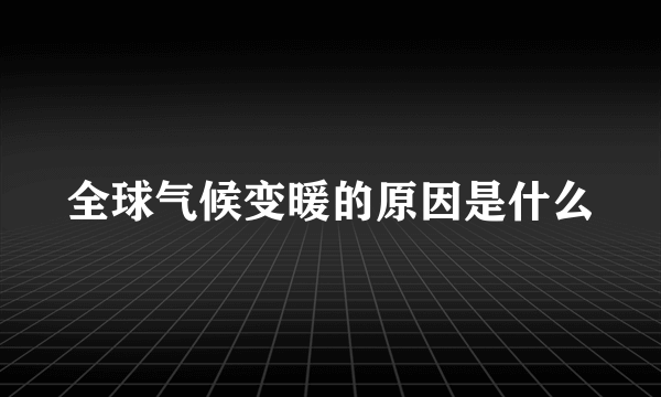 全球气候变暖的原因是什么