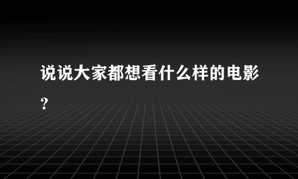 说说大家都想看什么样的电影？