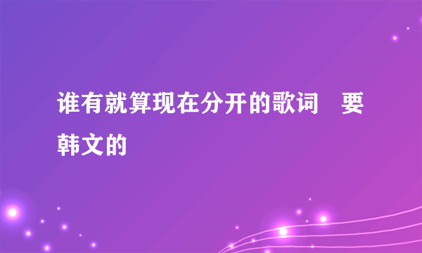 谁有就算现在分开的歌词   要韩文的