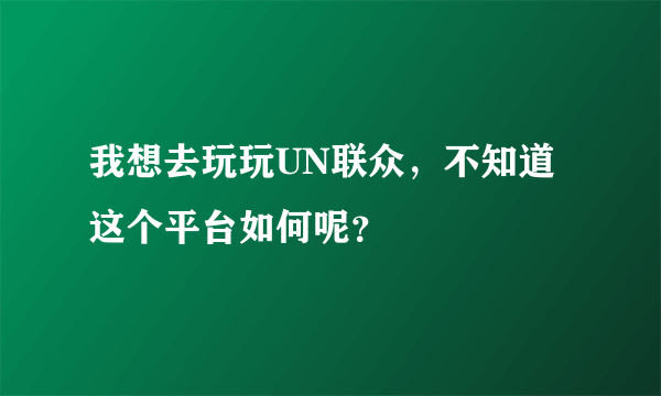 我想去玩玩UN联众，不知道这个平台如何呢？