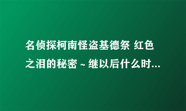 名侦探柯南怪盗基德祭 红色之泪的秘密～继以后什么时候还更新啊