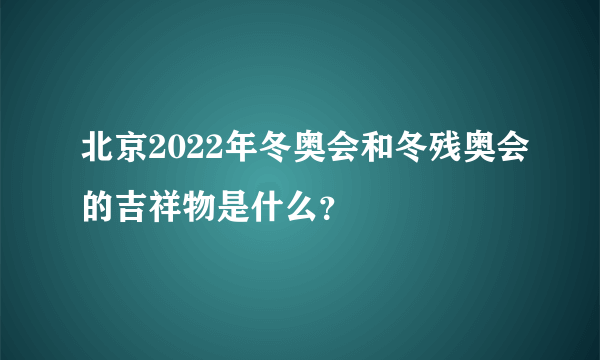 北京2022年冬奥会和冬残奥会的吉祥物是什么？