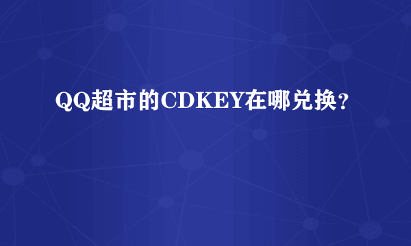 QQ超市的CDKEY在哪兑换？