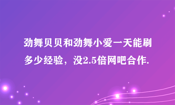 劲舞贝贝和劲舞小爱一天能刷多少经验，没2.5倍网吧合作.