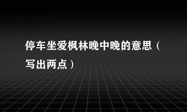 停车坐爱枫林晚中晚的意思（写出两点）