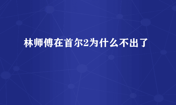 林师傅在首尔2为什么不出了