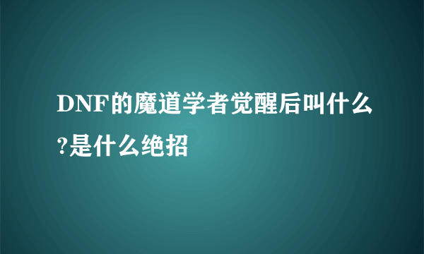 DNF的魔道学者觉醒后叫什么?是什么绝招