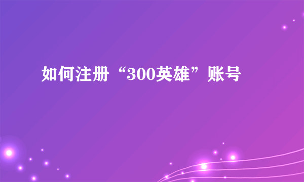 如何注册“300英雄”账号