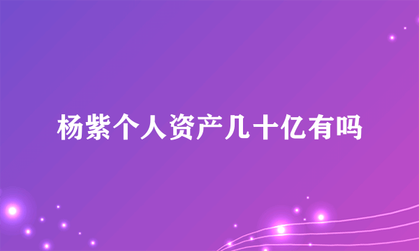 杨紫个人资产几十亿有吗