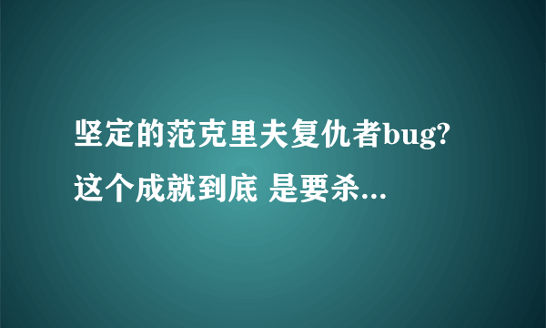 坚定的范克里夫复仇者bug? 这个成就到底 是要杀完3波小怪以后去开boss才会有 还是杀完3波小的 就行了~