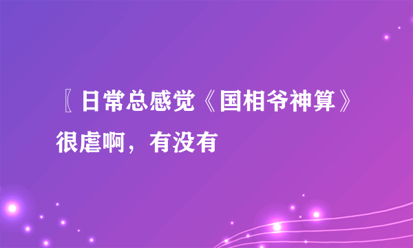 〖日常总感觉《国相爷神算》很虐啊，有没有