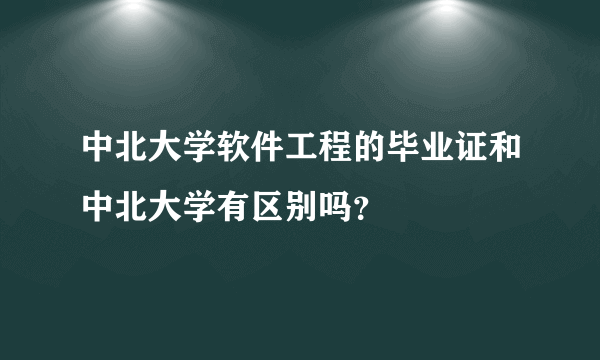 中北大学软件工程的毕业证和中北大学有区别吗？