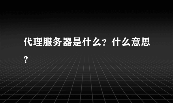 代理服务器是什么？什么意思？