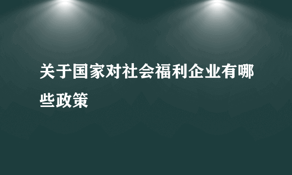 关于国家对社会福利企业有哪些政策