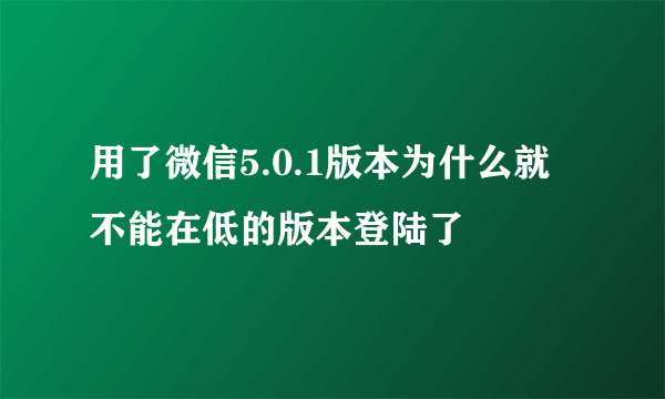 用了微信5.0.1版本为什么就不能在低的版本登陆了