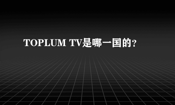 TOPLUM TV是哪一国的？