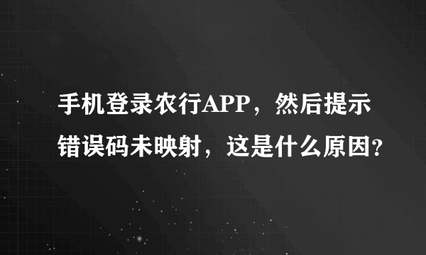 手机登录农行APP，然后提示错误码未映射，这是什么原因？