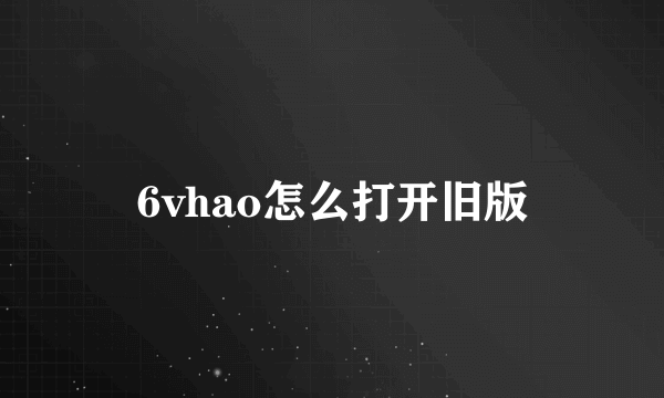 6vhao怎么打开旧版