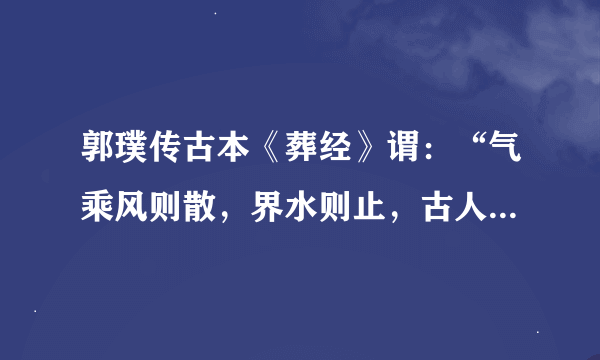 郭璞传古本《葬经》谓：“气乘风则散，界水则止，古人聚之使不散，行之使有止，故谓之风水。风水之法，得