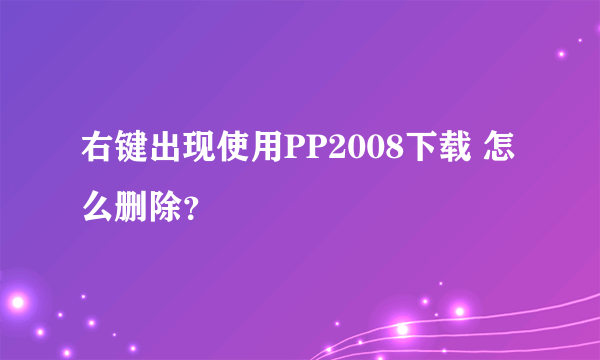 右键出现使用PP2008下载 怎么删除？