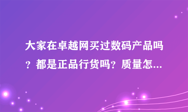 大家在卓越网买过数码产品吗？都是正品行货吗？质量怎样？数码产品配送时的包装怎么样？