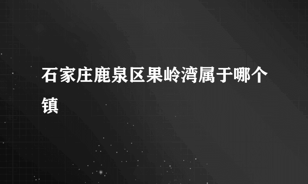 石家庄鹿泉区果岭湾属于哪个镇