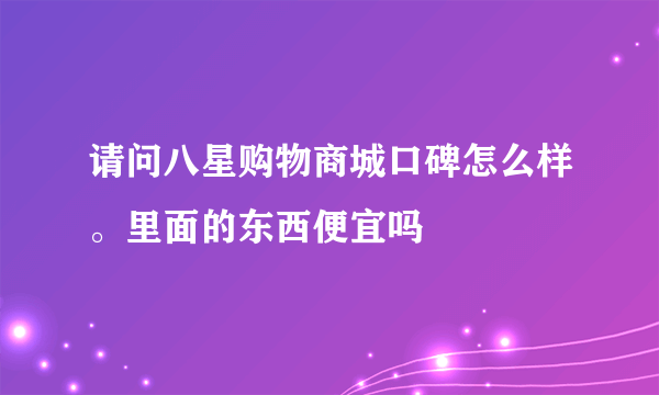 请问八星购物商城口碑怎么样。里面的东西便宜吗