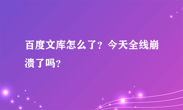 百度文库怎么了？今天全线崩溃了吗？