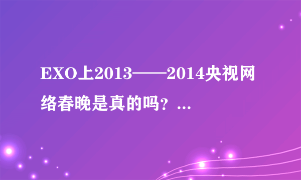 EXO上2013——2014央视网络春晚是真的吗？什么时候？哪个台？几点演？