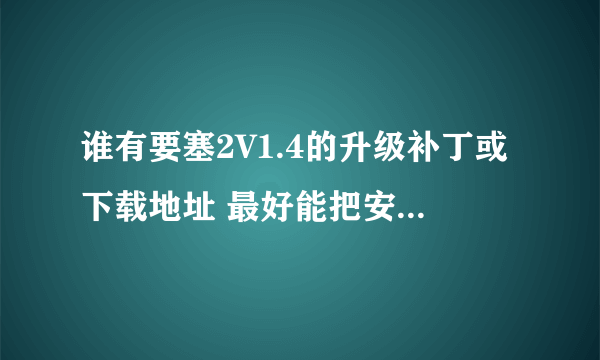 谁有要塞2V1.4的升级补丁或下载地址 最好能把安装方法也告诉我~！