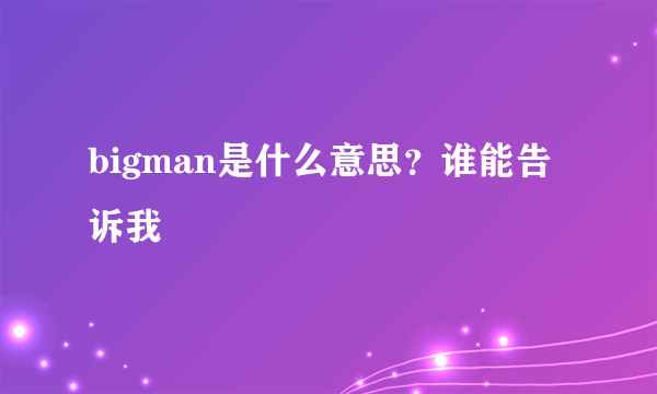 bigman是什么意思？谁能告诉我