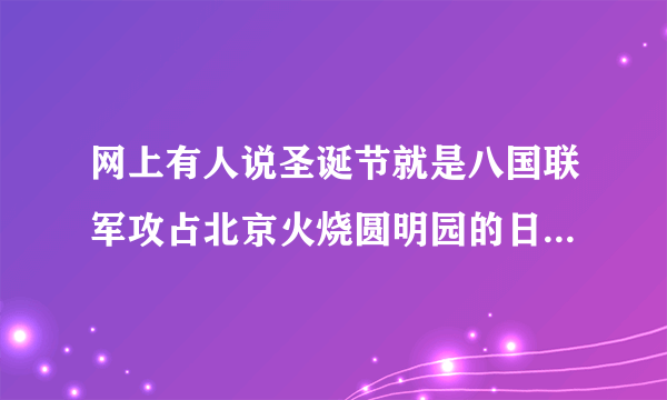 网上有人说圣诞节就是八国联军攻占北京火烧圆明园的日子是中国人的耻辱所以不能过圣诞节？