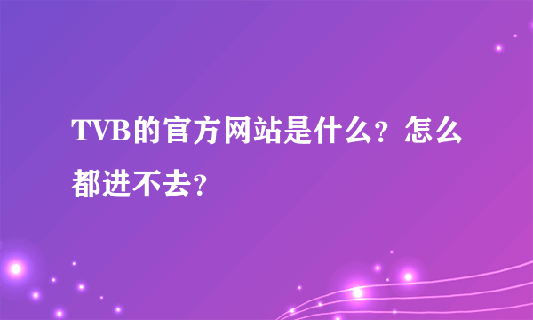 TVB的官方网站是什么？怎么都进不去？