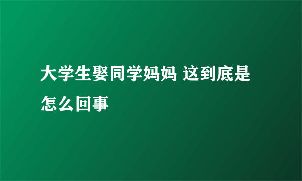 大学生娶同学妈妈 这到底是怎么回事