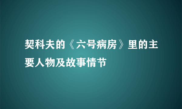 契科夫的《六号病房》里的主要人物及故事情节