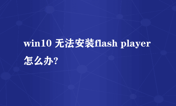 win10 无法安装flash player怎么办?