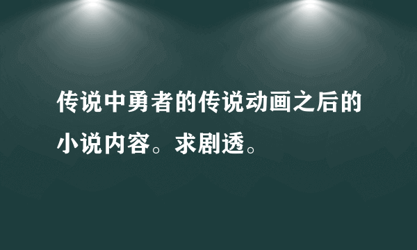 传说中勇者的传说动画之后的小说内容。求剧透。