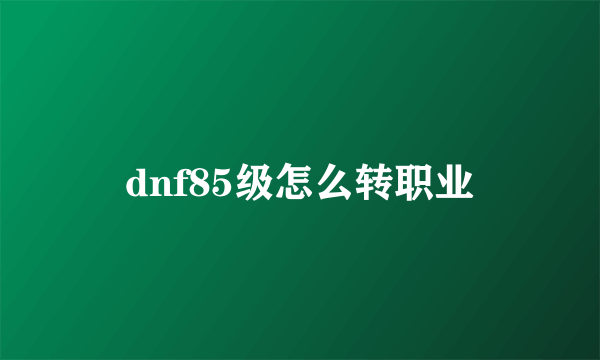 dnf85级怎么转职业