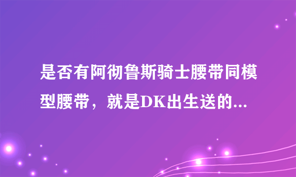 是否有阿彻鲁斯骑士腰带同模型腰带，就是DK出生送的那绿装腰带