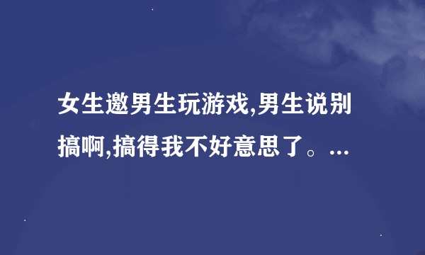 女生邀男生玩游戏,男生说别搞啊,搞得我不好意思了。什么意思？