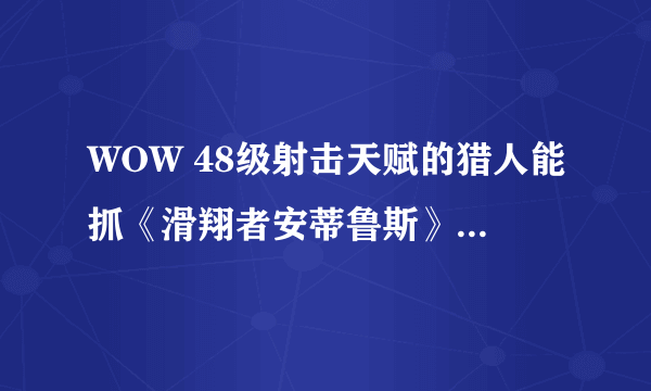 WOW 48级射击天赋的猎人能抓《滑翔者安蒂鲁斯》吗？为什么我显示无法被驯服，是差什么？