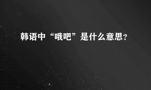 韩语中“哦吧”是什么意思？