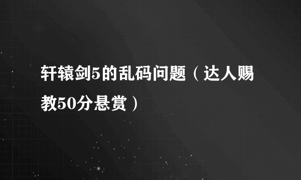 轩辕剑5的乱码问题（达人赐教50分悬赏）