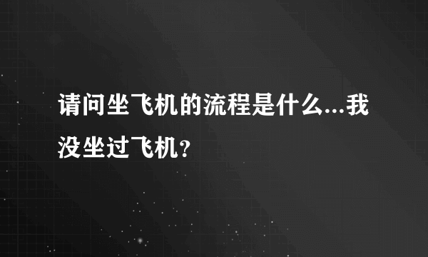 请问坐飞机的流程是什么...我没坐过飞机？