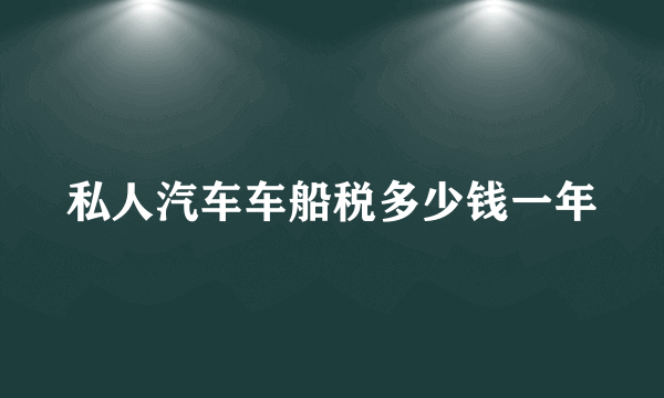 私人汽车车船税多少钱一年