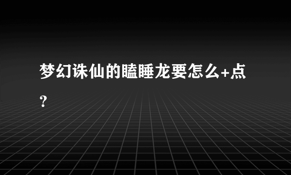 梦幻诛仙的瞌睡龙要怎么+点？