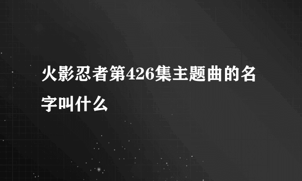 火影忍者第426集主题曲的名字叫什么