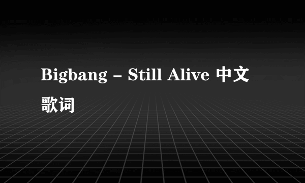 Bigbang - Still Alive 中文歌词