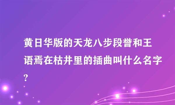 黄日华版的天龙八步段誉和王语焉在枯井里的插曲叫什么名字?