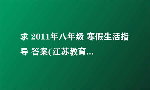 求 2011年八年级 寒假生活指导 答案(江苏教育出版社)！！！！！